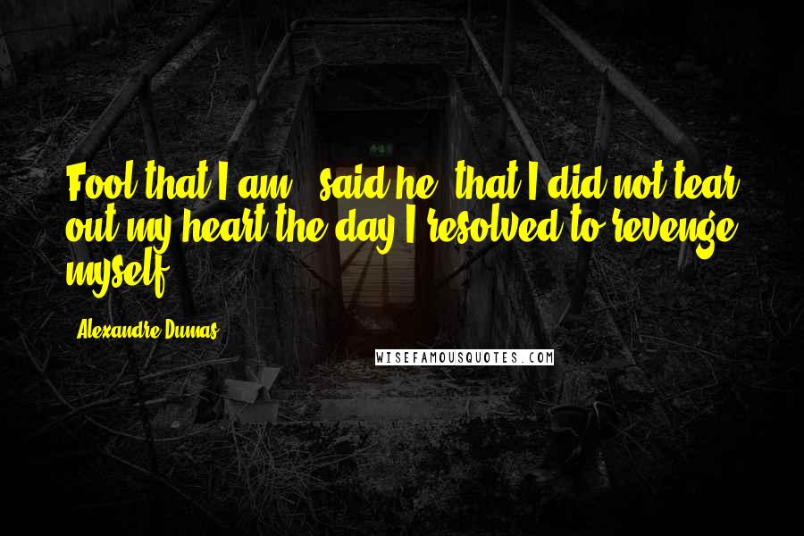 Alexandre Dumas Quotes: Fool that I am," said he,"that I did not tear out my heart the day I resolved to revenge myself".