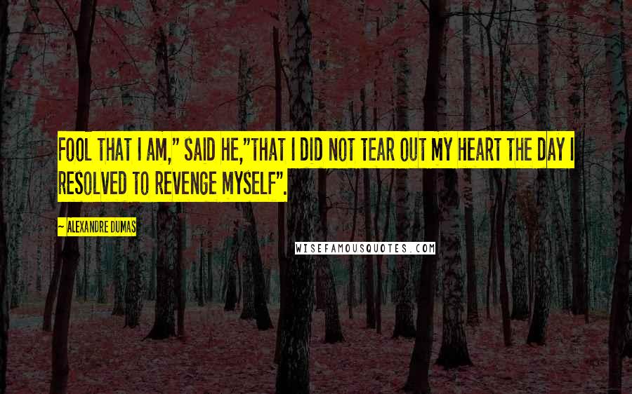 Alexandre Dumas Quotes: Fool that I am," said he,"that I did not tear out my heart the day I resolved to revenge myself".