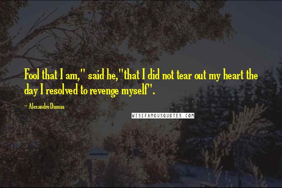 Alexandre Dumas Quotes: Fool that I am," said he,"that I did not tear out my heart the day I resolved to revenge myself".