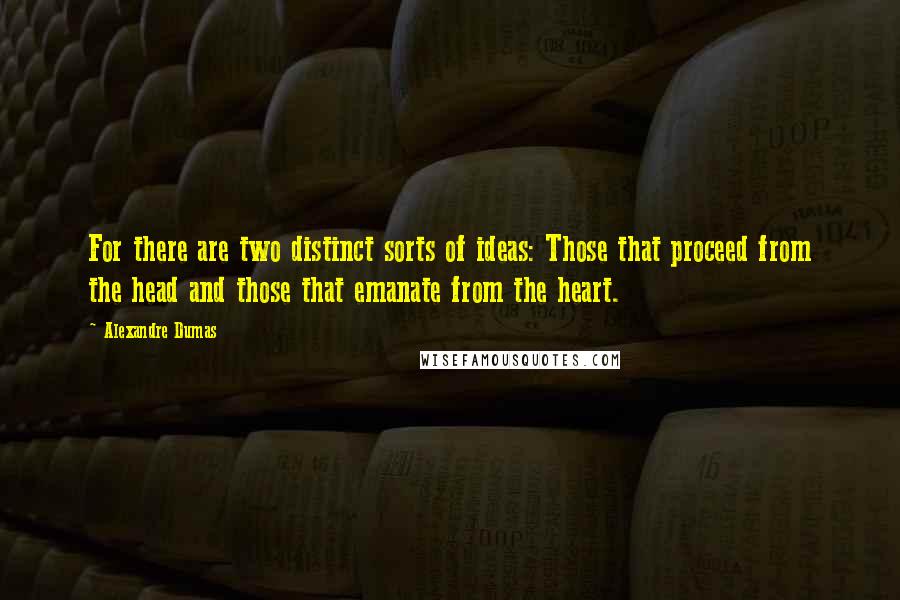 Alexandre Dumas Quotes: For there are two distinct sorts of ideas: Those that proceed from the head and those that emanate from the heart.