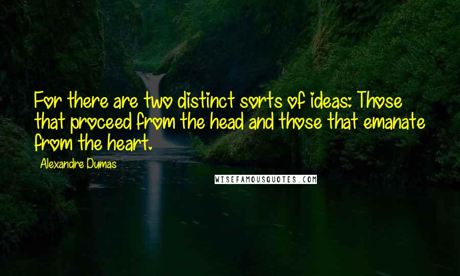 Alexandre Dumas Quotes: For there are two distinct sorts of ideas: Those that proceed from the head and those that emanate from the heart.