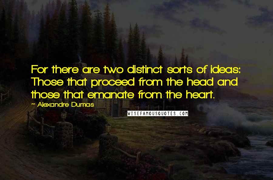 Alexandre Dumas Quotes: For there are two distinct sorts of ideas: Those that proceed from the head and those that emanate from the heart.