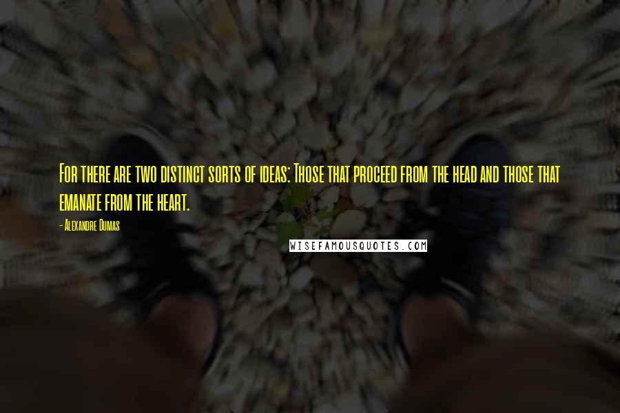 Alexandre Dumas Quotes: For there are two distinct sorts of ideas: Those that proceed from the head and those that emanate from the heart.