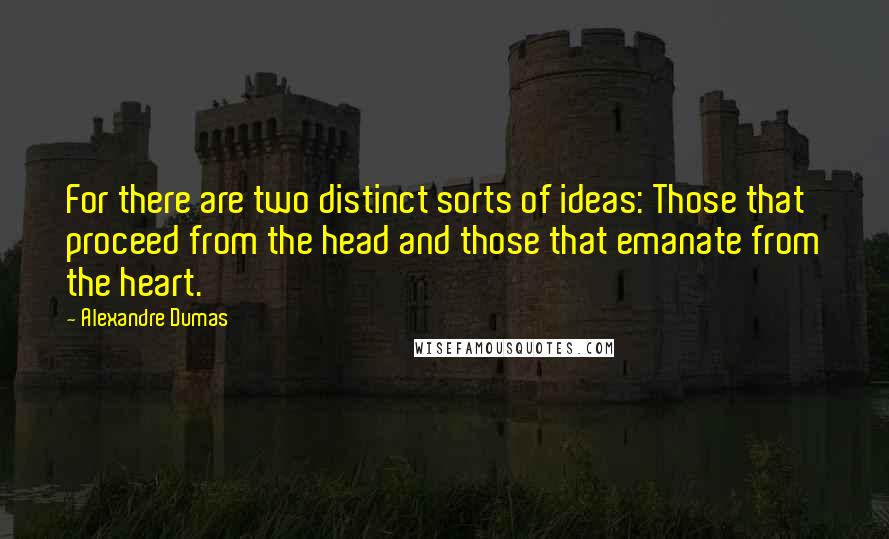 Alexandre Dumas Quotes: For there are two distinct sorts of ideas: Those that proceed from the head and those that emanate from the heart.