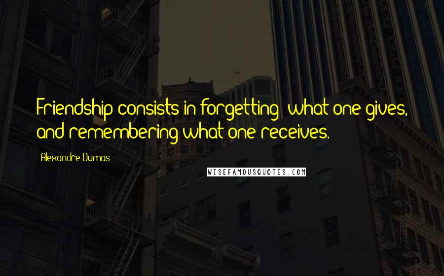 Alexandre Dumas Quotes: Friendship consists in forgetting; what one gives, and remembering what one receives.