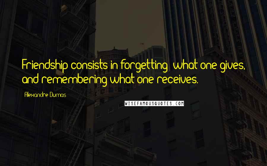 Alexandre Dumas Quotes: Friendship consists in forgetting; what one gives, and remembering what one receives.