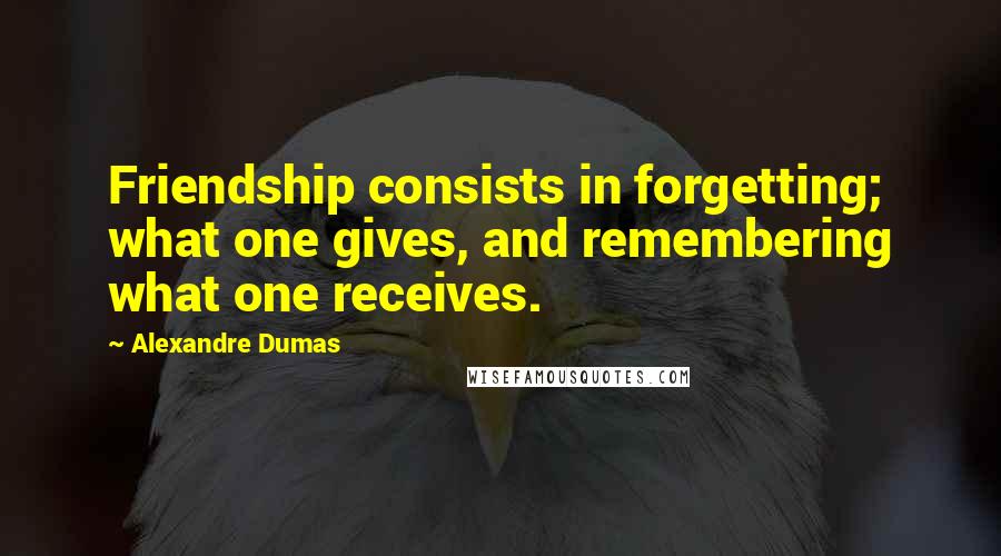 Alexandre Dumas Quotes: Friendship consists in forgetting; what one gives, and remembering what one receives.