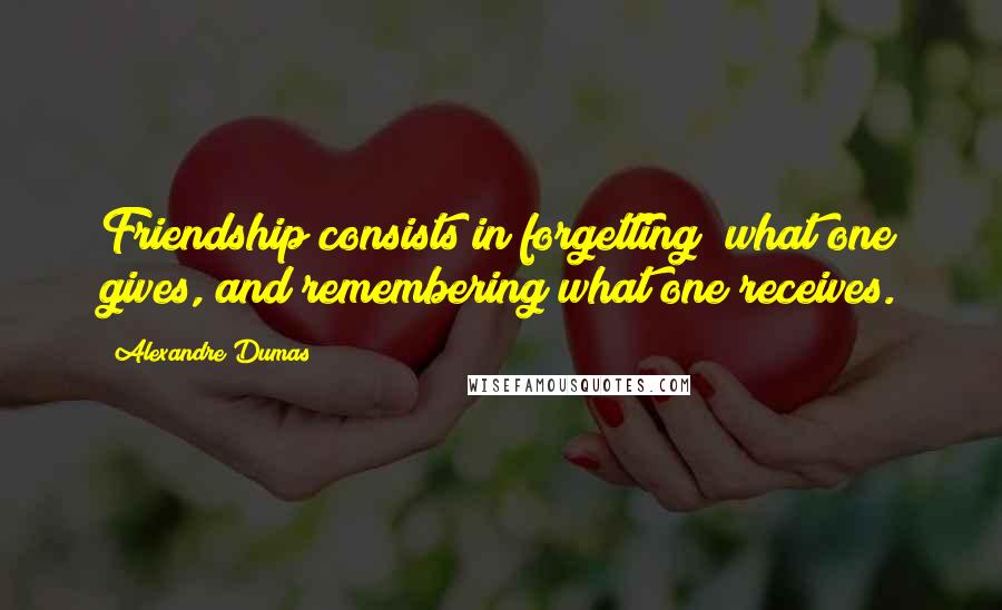 Alexandre Dumas Quotes: Friendship consists in forgetting; what one gives, and remembering what one receives.