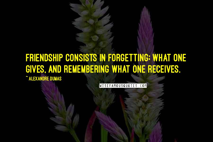 Alexandre Dumas Quotes: Friendship consists in forgetting; what one gives, and remembering what one receives.