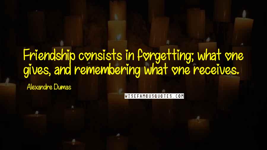 Alexandre Dumas Quotes: Friendship consists in forgetting; what one gives, and remembering what one receives.