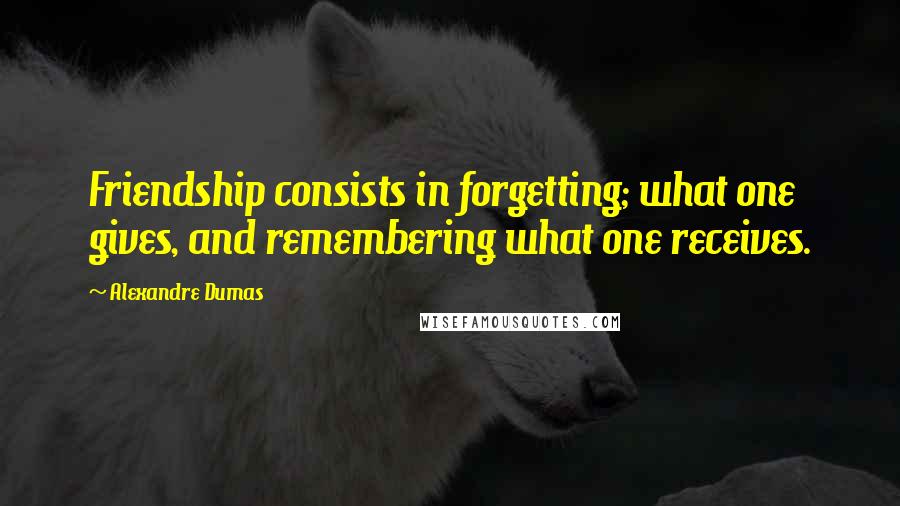 Alexandre Dumas Quotes: Friendship consists in forgetting; what one gives, and remembering what one receives.