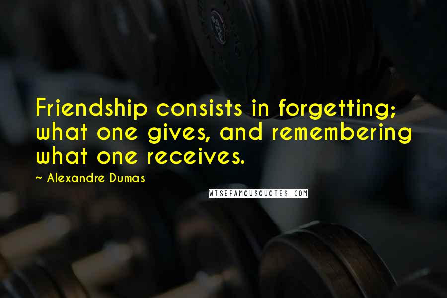 Alexandre Dumas Quotes: Friendship consists in forgetting; what one gives, and remembering what one receives.