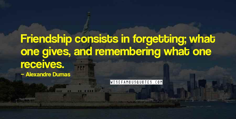 Alexandre Dumas Quotes: Friendship consists in forgetting; what one gives, and remembering what one receives.