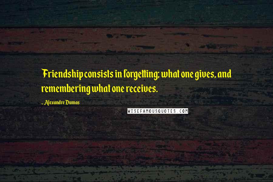 Alexandre Dumas Quotes: Friendship consists in forgetting; what one gives, and remembering what one receives.