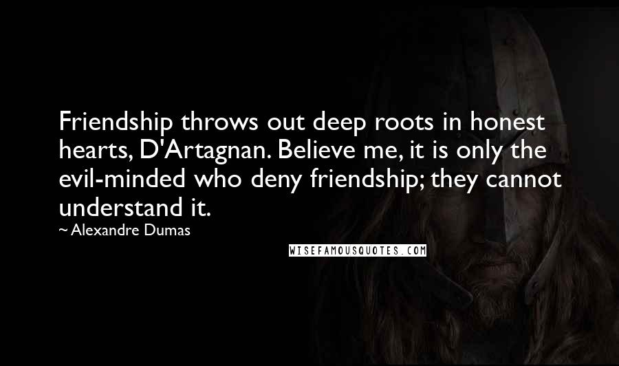 Alexandre Dumas Quotes: Friendship throws out deep roots in honest hearts, D'Artagnan. Believe me, it is only the evil-minded who deny friendship; they cannot understand it.