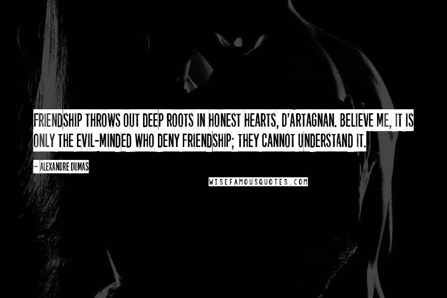 Alexandre Dumas Quotes: Friendship throws out deep roots in honest hearts, D'Artagnan. Believe me, it is only the evil-minded who deny friendship; they cannot understand it.