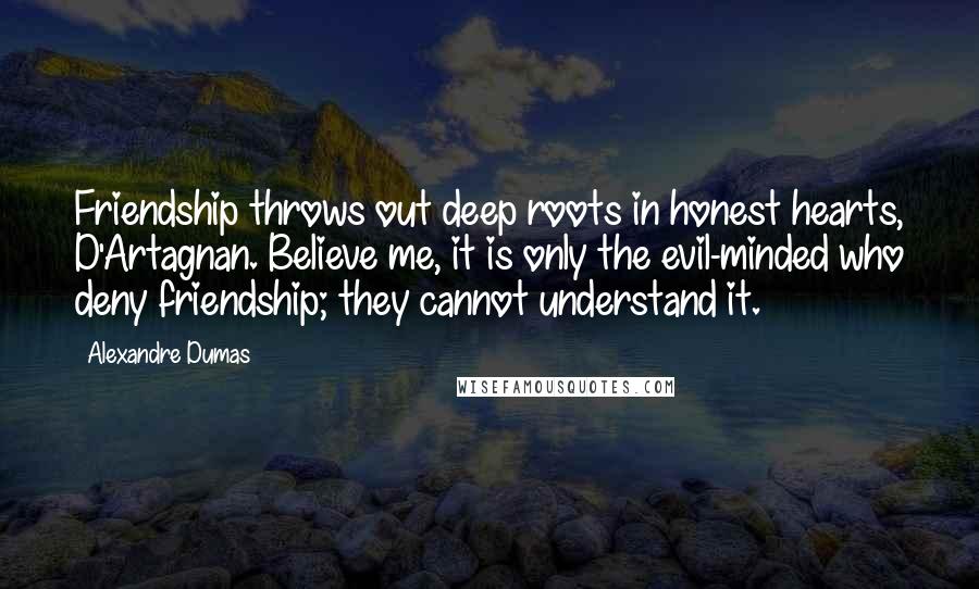 Alexandre Dumas Quotes: Friendship throws out deep roots in honest hearts, D'Artagnan. Believe me, it is only the evil-minded who deny friendship; they cannot understand it.