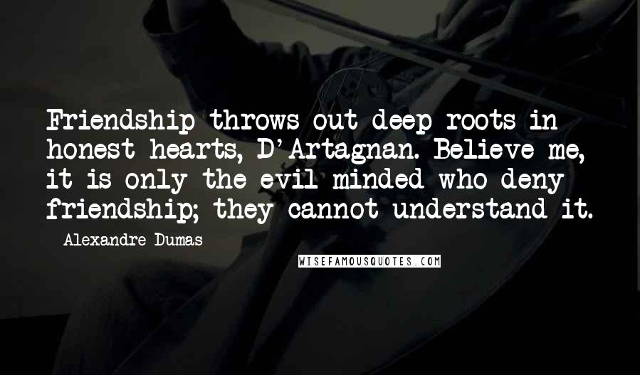 Alexandre Dumas Quotes: Friendship throws out deep roots in honest hearts, D'Artagnan. Believe me, it is only the evil-minded who deny friendship; they cannot understand it.