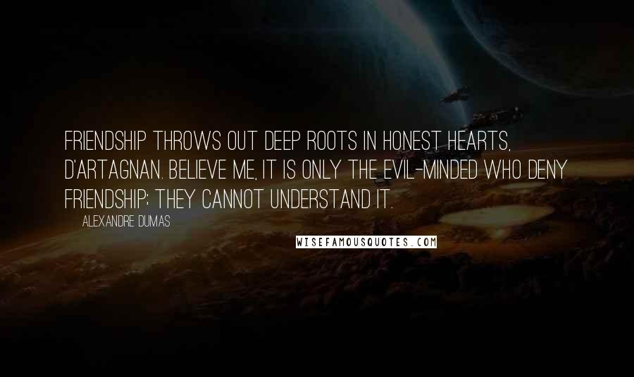 Alexandre Dumas Quotes: Friendship throws out deep roots in honest hearts, D'Artagnan. Believe me, it is only the evil-minded who deny friendship; they cannot understand it.