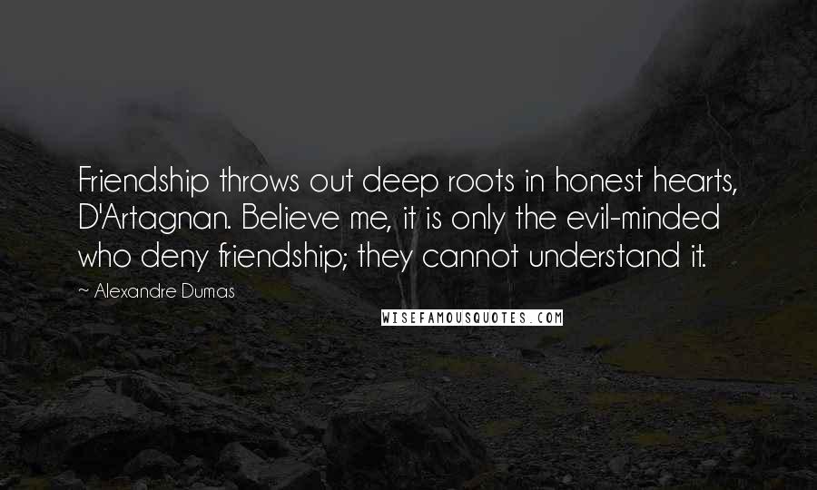 Alexandre Dumas Quotes: Friendship throws out deep roots in honest hearts, D'Artagnan. Believe me, it is only the evil-minded who deny friendship; they cannot understand it.