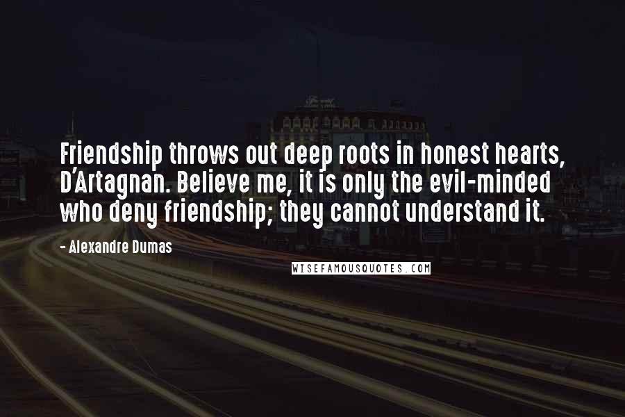 Alexandre Dumas Quotes: Friendship throws out deep roots in honest hearts, D'Artagnan. Believe me, it is only the evil-minded who deny friendship; they cannot understand it.