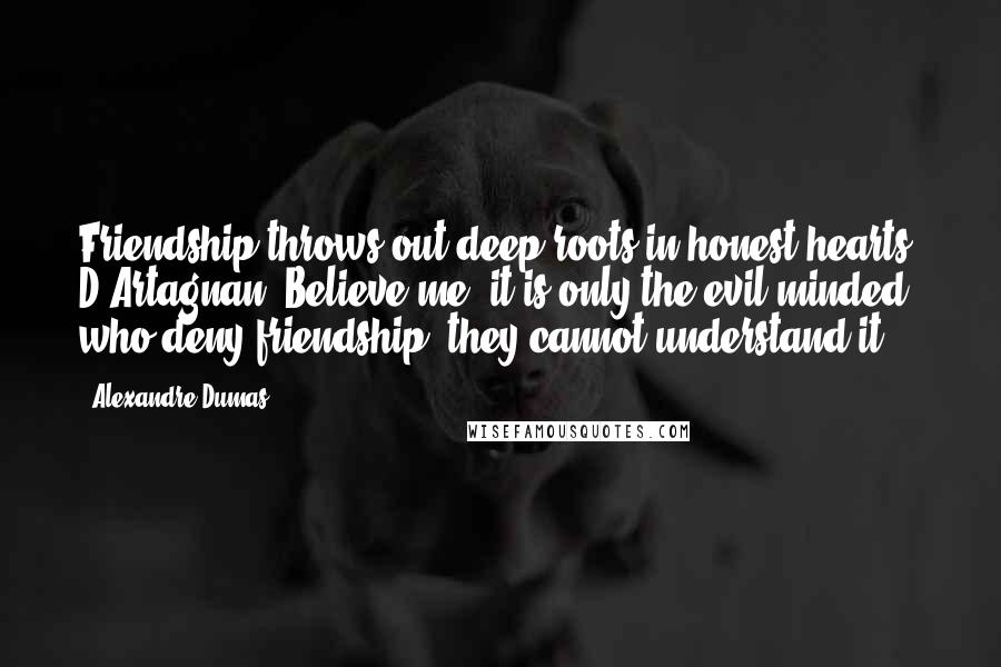 Alexandre Dumas Quotes: Friendship throws out deep roots in honest hearts, D'Artagnan. Believe me, it is only the evil-minded who deny friendship; they cannot understand it.