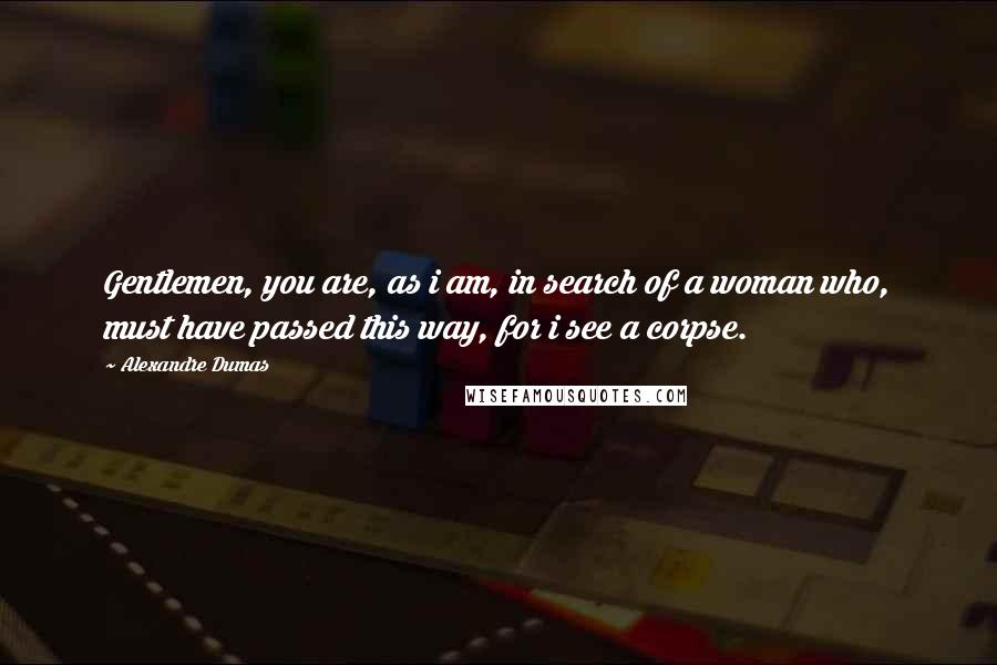 Alexandre Dumas Quotes: Gentlemen, you are, as i am, in search of a woman who, must have passed this way, for i see a corpse.