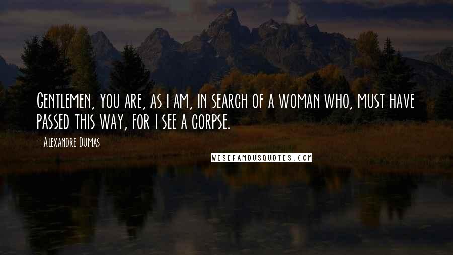 Alexandre Dumas Quotes: Gentlemen, you are, as i am, in search of a woman who, must have passed this way, for i see a corpse.