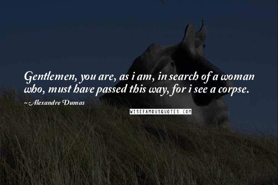 Alexandre Dumas Quotes: Gentlemen, you are, as i am, in search of a woman who, must have passed this way, for i see a corpse.