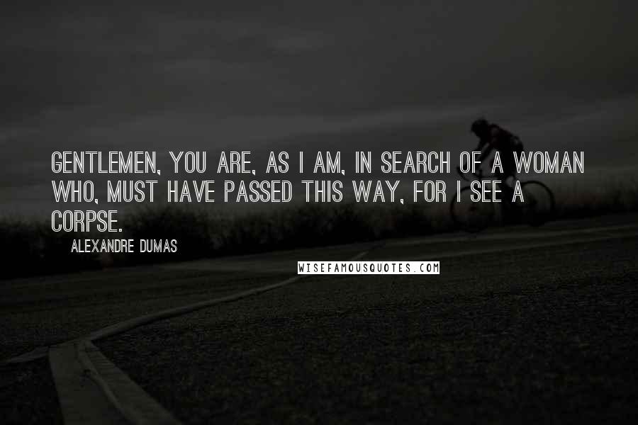 Alexandre Dumas Quotes: Gentlemen, you are, as i am, in search of a woman who, must have passed this way, for i see a corpse.