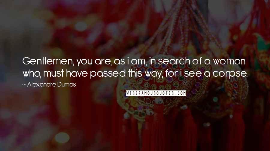 Alexandre Dumas Quotes: Gentlemen, you are, as i am, in search of a woman who, must have passed this way, for i see a corpse.