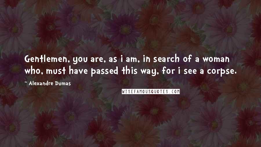 Alexandre Dumas Quotes: Gentlemen, you are, as i am, in search of a woman who, must have passed this way, for i see a corpse.