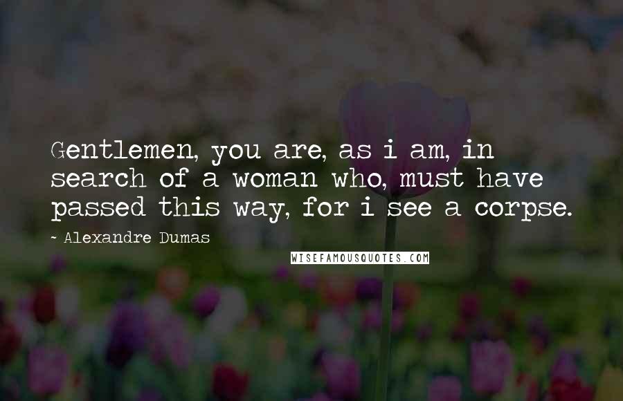Alexandre Dumas Quotes: Gentlemen, you are, as i am, in search of a woman who, must have passed this way, for i see a corpse.