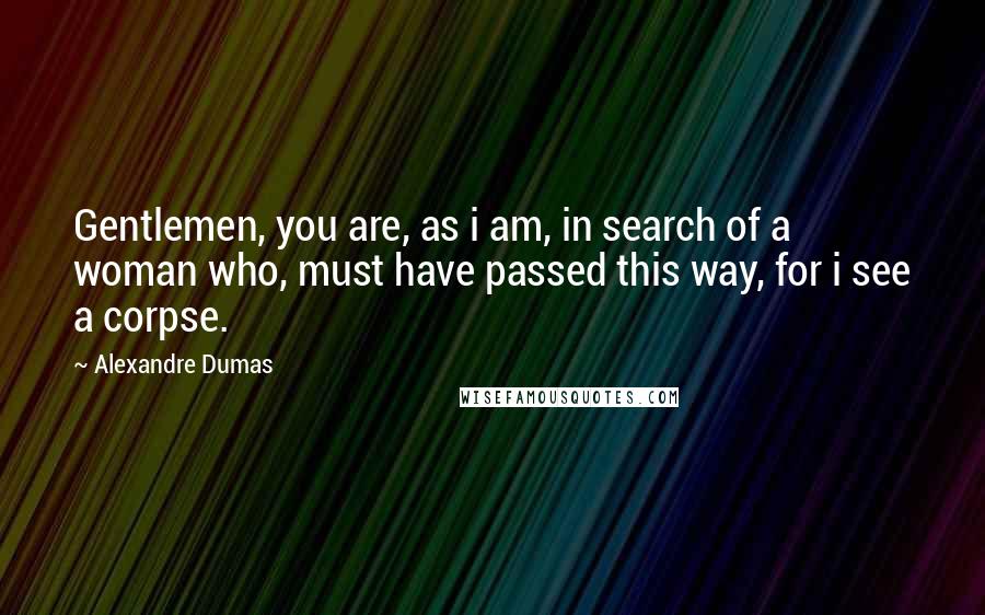 Alexandre Dumas Quotes: Gentlemen, you are, as i am, in search of a woman who, must have passed this way, for i see a corpse.