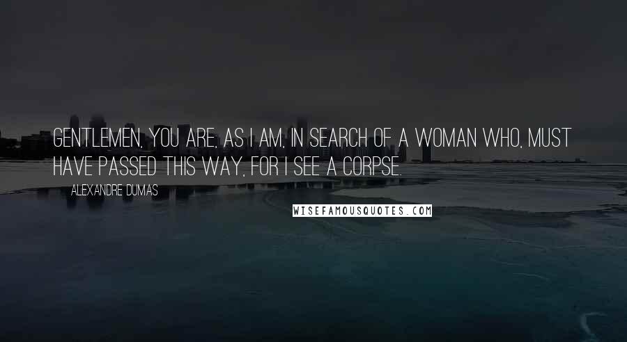 Alexandre Dumas Quotes: Gentlemen, you are, as i am, in search of a woman who, must have passed this way, for i see a corpse.