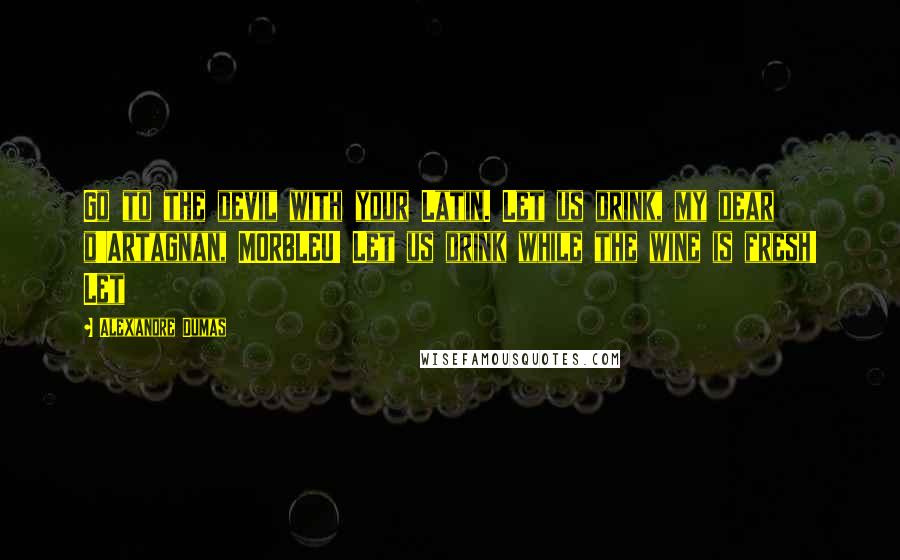 Alexandre Dumas Quotes: Go to the devil with your Latin. Let us drink, my dear d'Artagnan, MORBLEU! Let us drink while the wine is fresh! Let