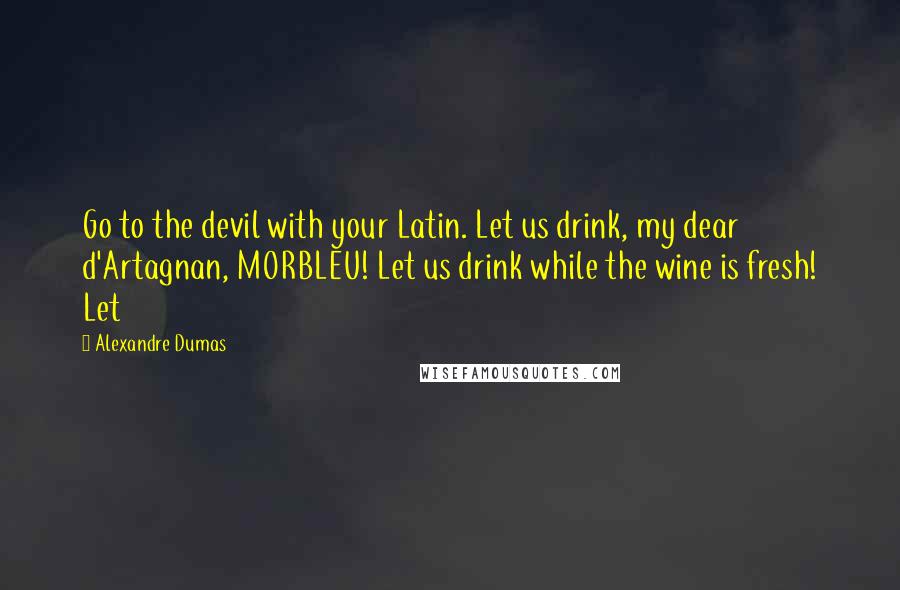 Alexandre Dumas Quotes: Go to the devil with your Latin. Let us drink, my dear d'Artagnan, MORBLEU! Let us drink while the wine is fresh! Let