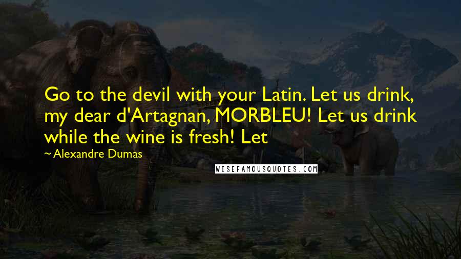 Alexandre Dumas Quotes: Go to the devil with your Latin. Let us drink, my dear d'Artagnan, MORBLEU! Let us drink while the wine is fresh! Let