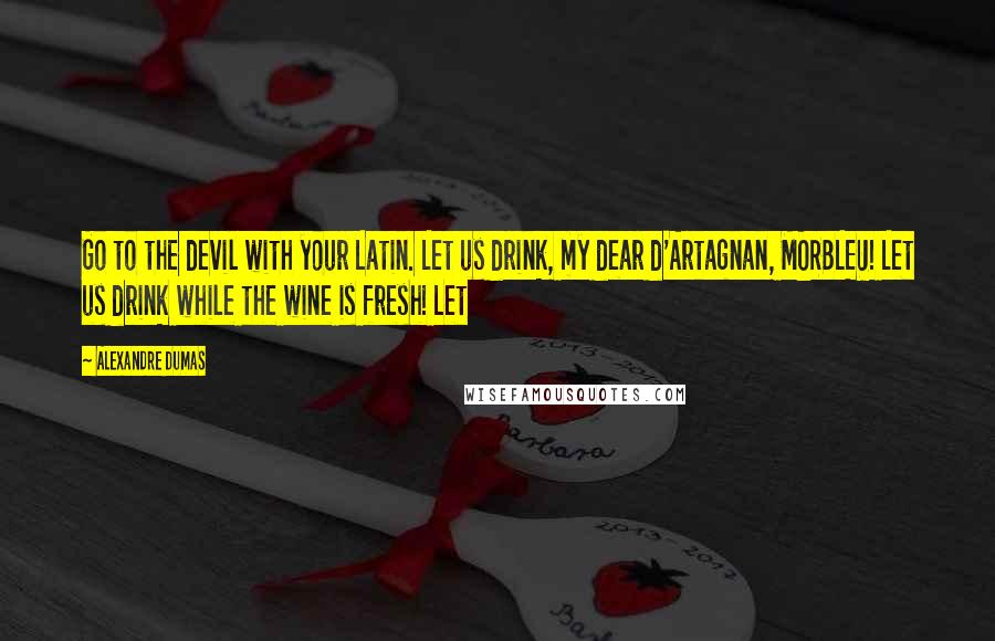 Alexandre Dumas Quotes: Go to the devil with your Latin. Let us drink, my dear d'Artagnan, MORBLEU! Let us drink while the wine is fresh! Let