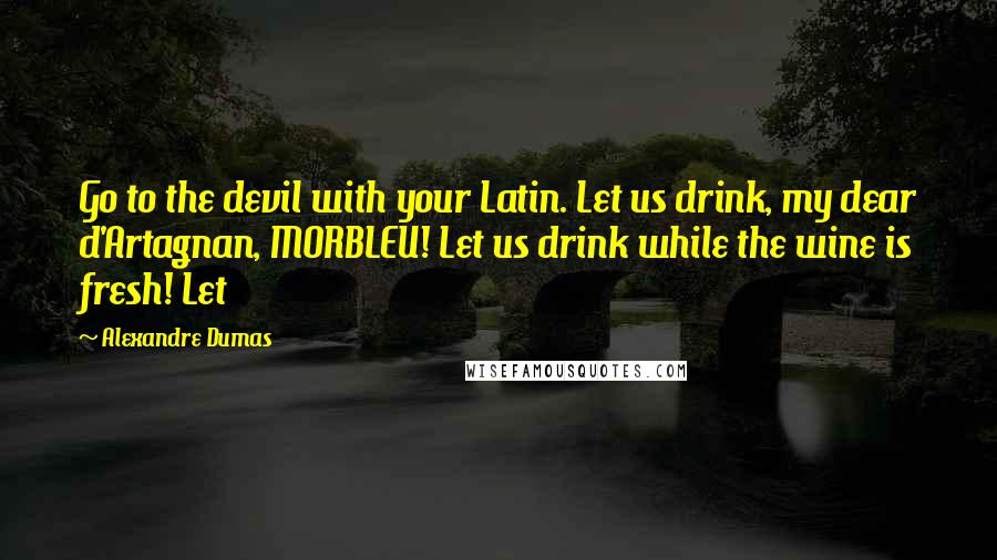 Alexandre Dumas Quotes: Go to the devil with your Latin. Let us drink, my dear d'Artagnan, MORBLEU! Let us drink while the wine is fresh! Let