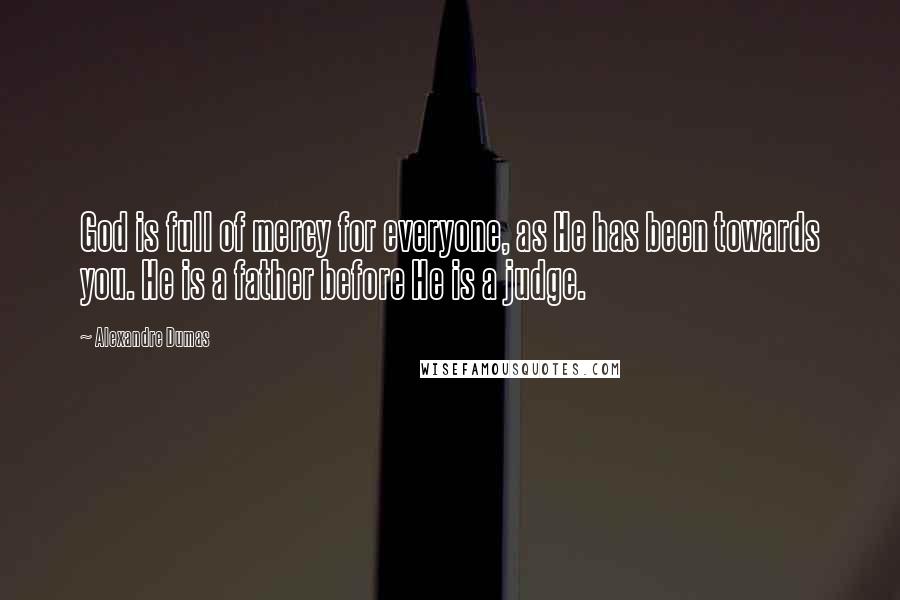 Alexandre Dumas Quotes: God is full of mercy for everyone, as He has been towards you. He is a father before He is a judge.