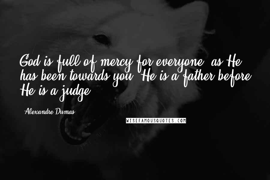 Alexandre Dumas Quotes: God is full of mercy for everyone, as He has been towards you. He is a father before He is a judge.
