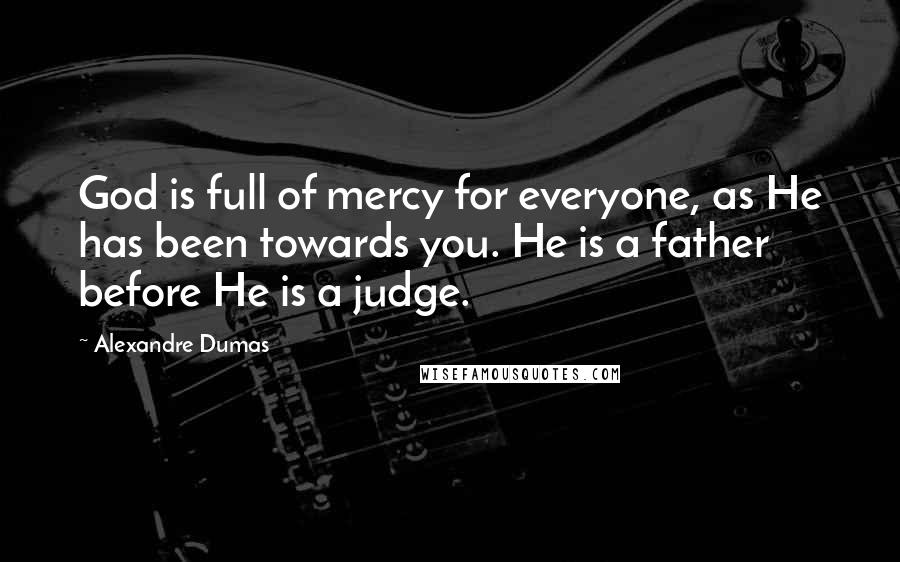 Alexandre Dumas Quotes: God is full of mercy for everyone, as He has been towards you. He is a father before He is a judge.