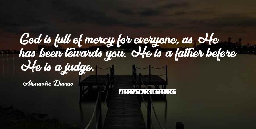 Alexandre Dumas Quotes: God is full of mercy for everyone, as He has been towards you. He is a father before He is a judge.