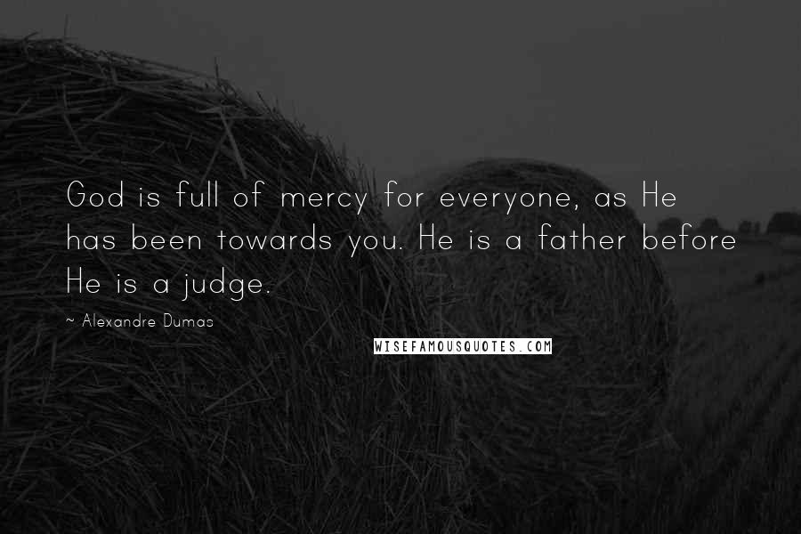 Alexandre Dumas Quotes: God is full of mercy for everyone, as He has been towards you. He is a father before He is a judge.