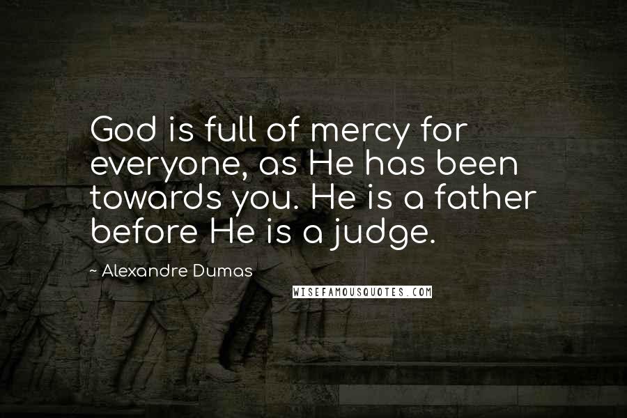 Alexandre Dumas Quotes: God is full of mercy for everyone, as He has been towards you. He is a father before He is a judge.