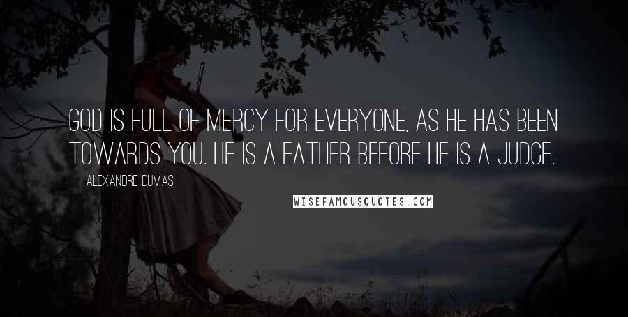 Alexandre Dumas Quotes: God is full of mercy for everyone, as He has been towards you. He is a father before He is a judge.