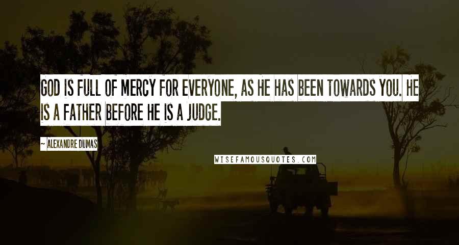 Alexandre Dumas Quotes: God is full of mercy for everyone, as He has been towards you. He is a father before He is a judge.