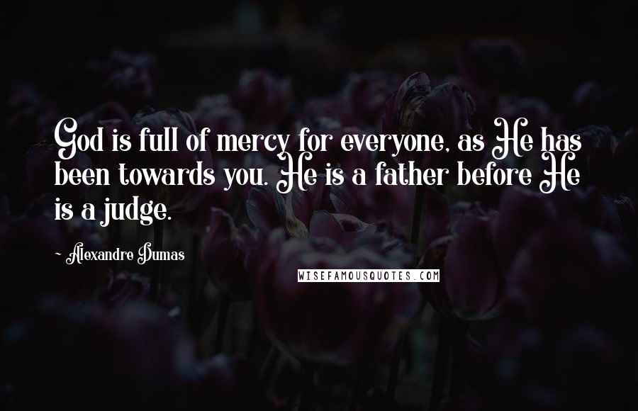 Alexandre Dumas Quotes: God is full of mercy for everyone, as He has been towards you. He is a father before He is a judge.