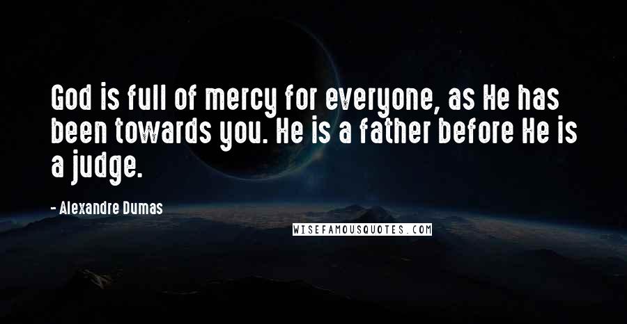 Alexandre Dumas Quotes: God is full of mercy for everyone, as He has been towards you. He is a father before He is a judge.